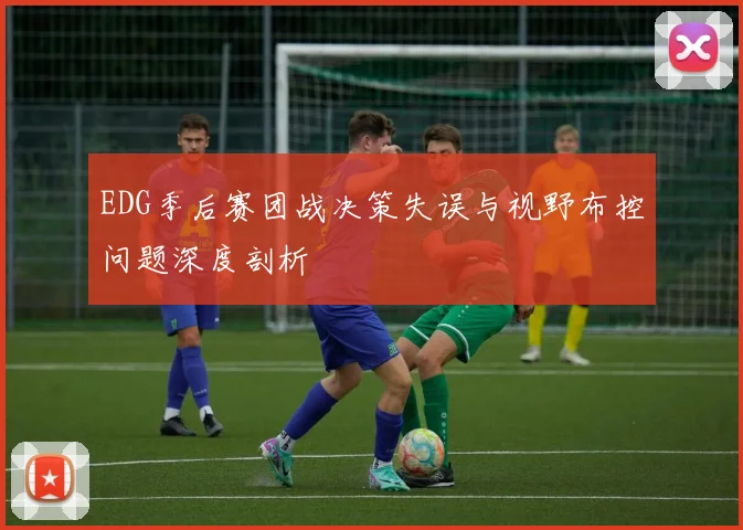EDG季后赛团战决策失误与视野布控问题深度剖析