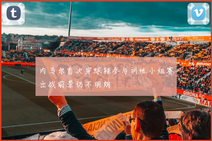 内马尔首次穿球鞋参与训练小组赛出战前景仍不明朗