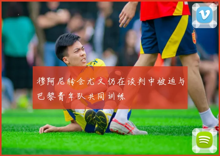 穆阿尼转会尤文仍在谈判中被迫与巴黎青年队共同训练
