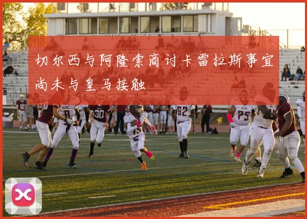 切尔西与阿隆索商讨卡雷拉斯事宜尚未与皇马接触