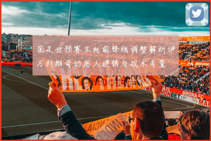 国足世预赛末轮前锋线调整解析伊万科维奇的用人逻辑与战术考量