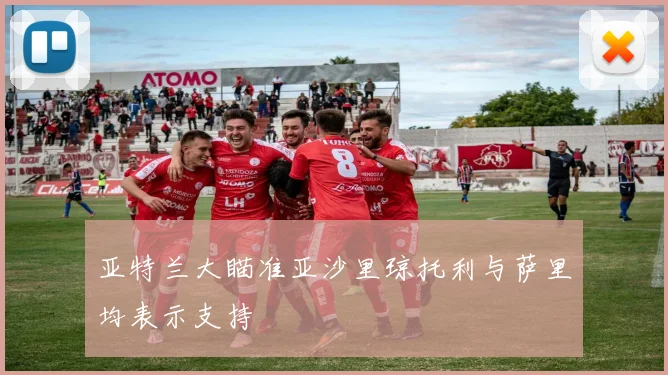 亚特兰大瞄准亚沙里琼托利与萨里均表示支持