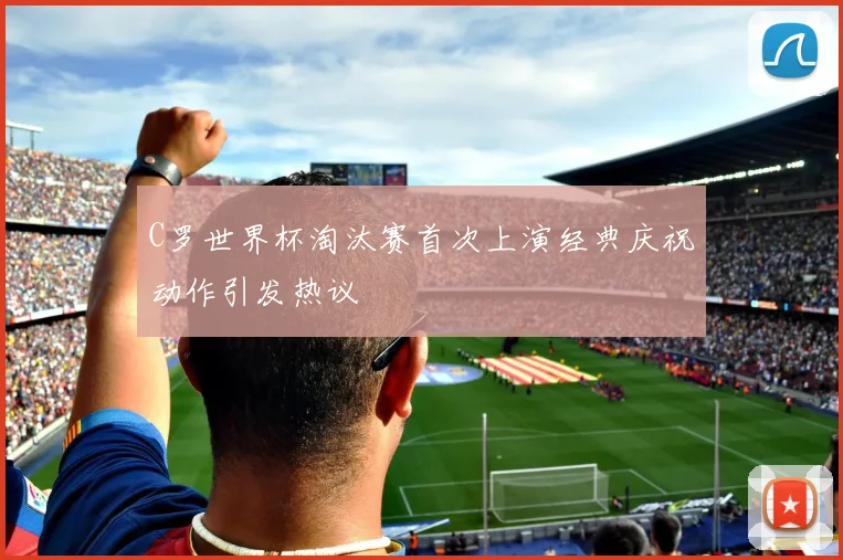 C罗世界杯淘汰赛首次上演经典庆祝动作引发热议