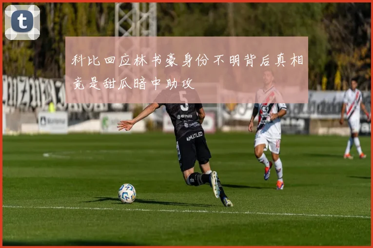 科比回应林书豪身份不明背后真相竟是甜瓜暗中助攻