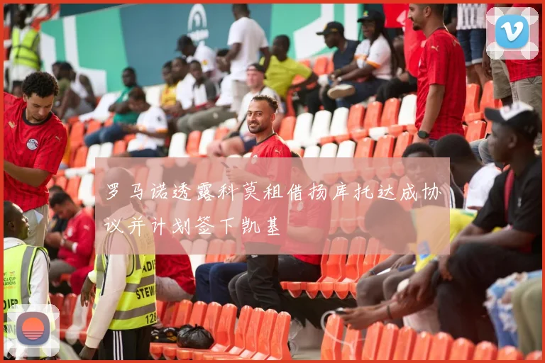 罗马诺透露科莫租借扬库托达成协议并计划签下凯基