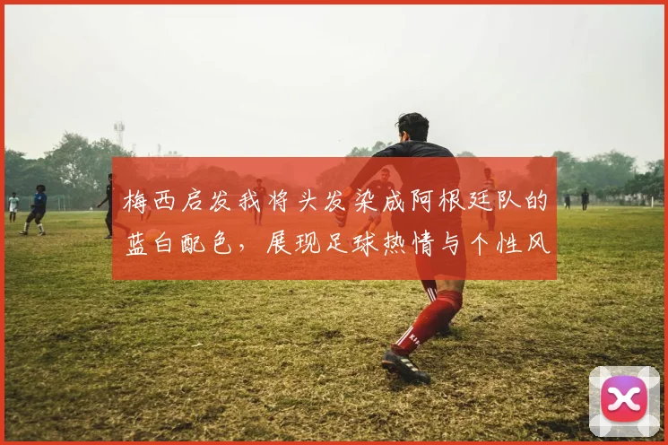 梅西启发我将头发染成阿根廷队的蓝白配色，展现足球热情与个性风采