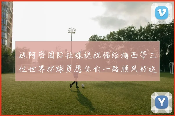 迈阿密国际社媒送祝福给梅西等三位世界杯球员愿你们一路顺风好运常伴