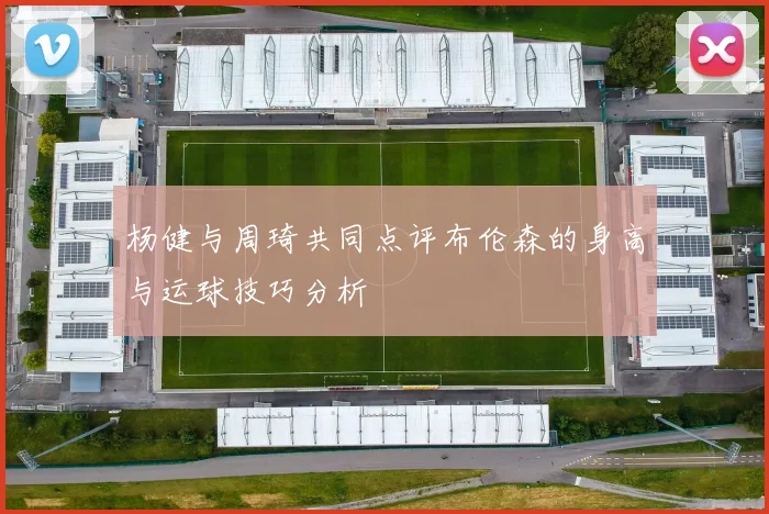 杨健与周琦共同点评布伦森的身高与运球技巧分析