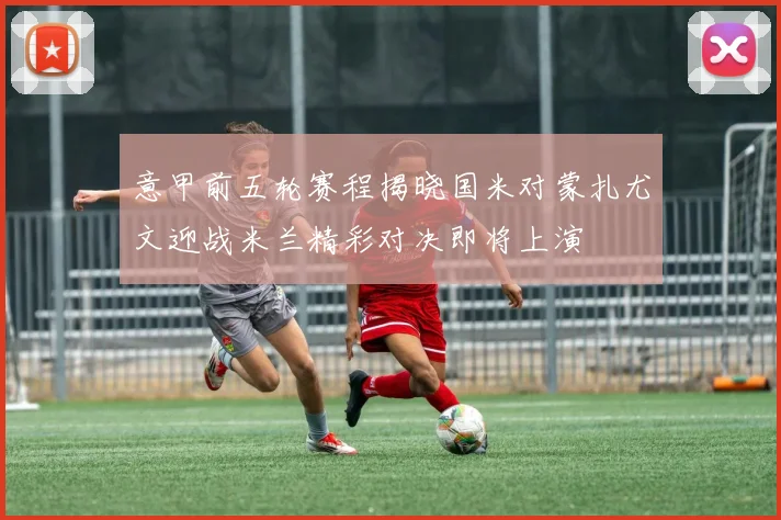 意甲前五轮赛程揭晓国米对蒙扎尤文迎战米兰精彩对决即将上演