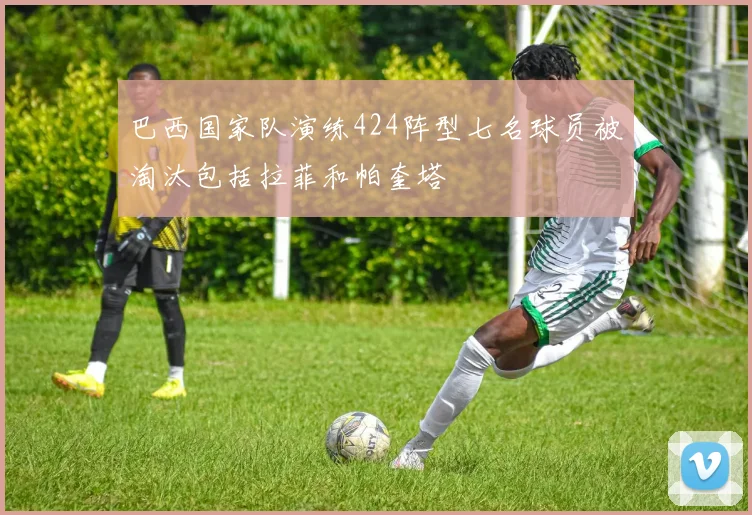 巴西国家队演练424阵型七名球员被淘汰包括拉菲和帕奎塔