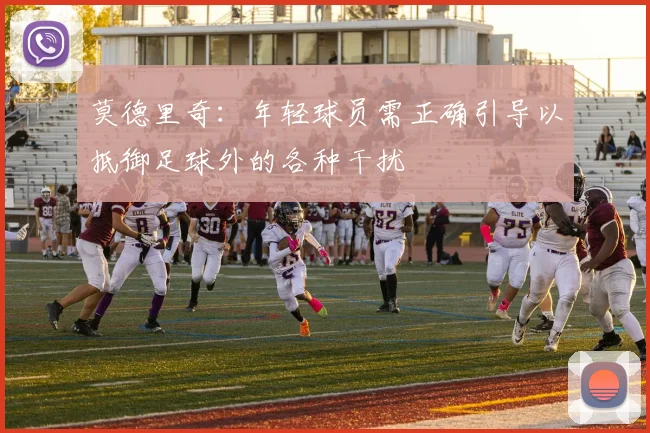 莫德里奇：年轻球员需正确引导以抵御足球外的各种干扰