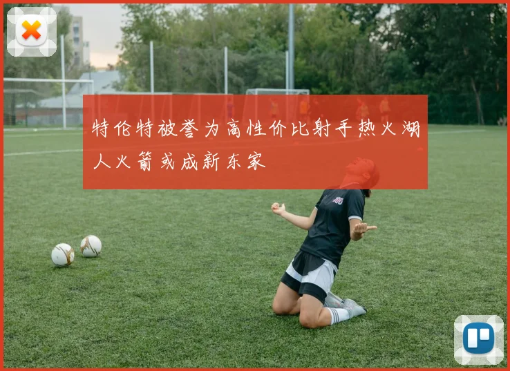特伦特被誉为高性价比射手热火湖人火箭或成新东家