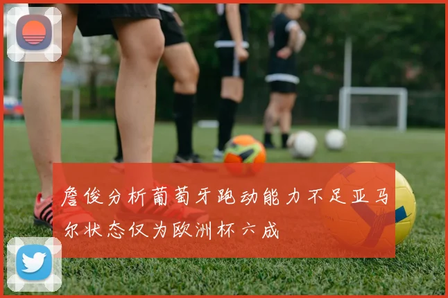 詹俊分析葡萄牙跑动能力不足亚马尔状态仅为欧洲杯六成