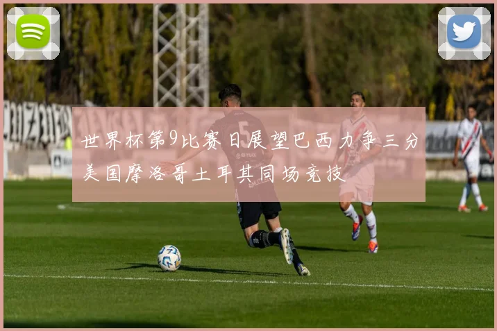 世界杯第9比赛日展望巴西力争三分美国摩洛哥土耳其同场竞技