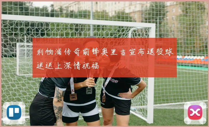 利物浦传奇前锋奥里吉宣布退役球迷送上深情祝福
