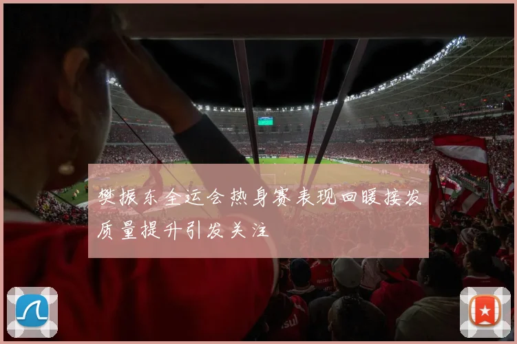 樊振东全运会热身赛表现回暖接发质量提升引发关注