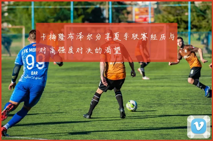 卡梅隆布泽尔分享夏季联赛经历与对高强度对决的渴望