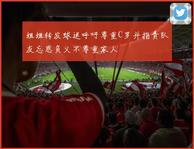 姐姐转发球迷呼吁尊重C罗并指责队友忘恩负义不尊重家人