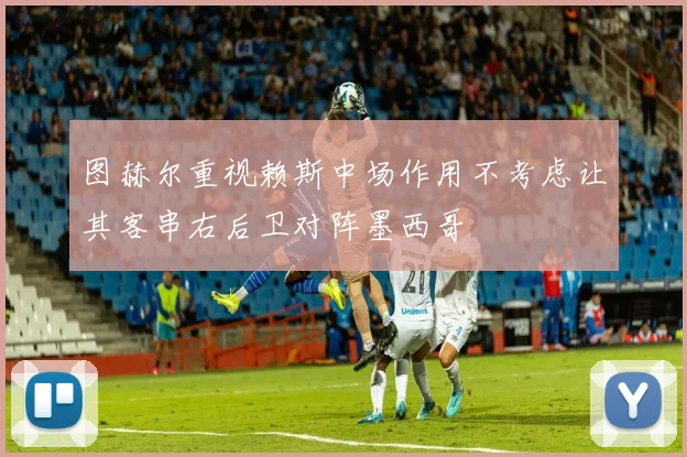 图赫尔重视赖斯中场作用不考虑让其客串右后卫对阵墨西哥