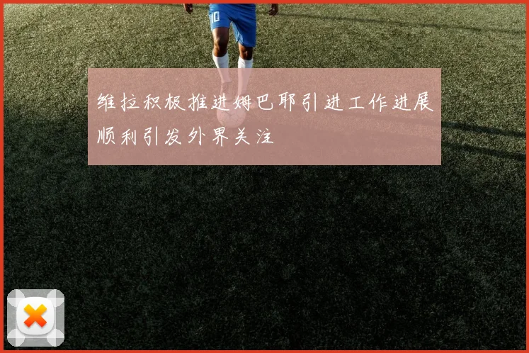 维拉积极推进姆巴耶引进工作进展顺利引发外界关注
